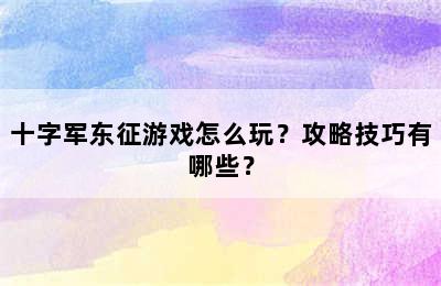 十字军东征游戏怎么玩？攻略技巧有哪些？