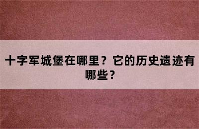 十字军城堡在哪里？它的历史遗迹有哪些？