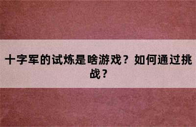 十字军的试炼是啥游戏？如何通过挑战？