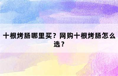 十根烤肠哪里买？网购十根烤肠怎么选？