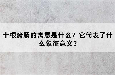 十根烤肠的寓意是什么？它代表了什么象征意义？