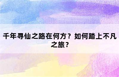 千年寻仙之路在何方？如何踏上不凡之旅？