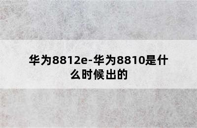 华为8812e-华为8810是什么时候出的