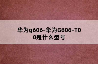 华为g606-华为G606-T00是什么型号