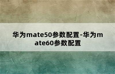 华为mate50参数配置-华为mate60参数配置
