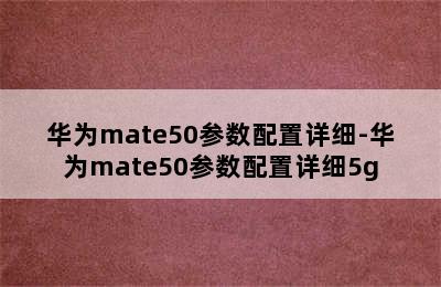 华为mate50参数配置详细-华为mate50参数配置详细5g