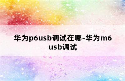 华为p6usb调试在哪-华为m6usb调试