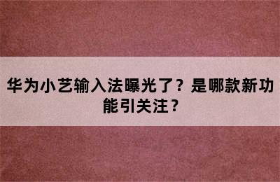 华为小艺输入法曝光了？是哪款新功能引关注？