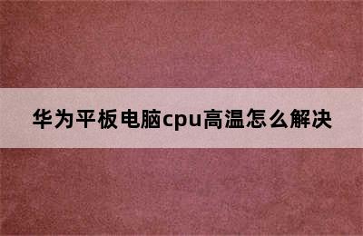 华为平板电脑cpu高温怎么解决