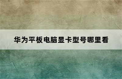 华为平板电脑显卡型号哪里看