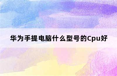 华为手提电脑什么型号的Cpu好