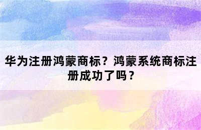 华为注册鸿蒙商标？鸿蒙系统商标注册成功了吗？