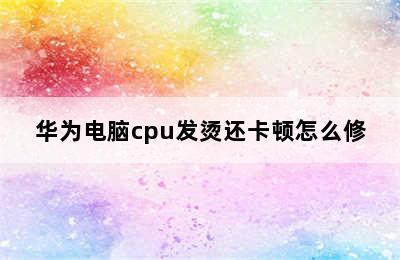 华为电脑cpu发烫还卡顿怎么修