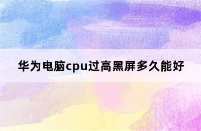 华为电脑cpu过高黑屏多久能好