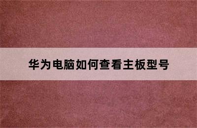 华为电脑如何查看主板型号