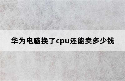 华为电脑换了cpu还能卖多少钱