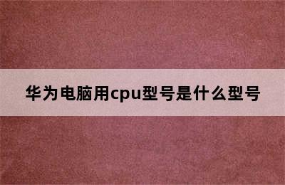 华为电脑用cpu型号是什么型号