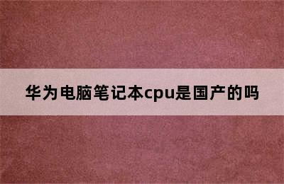 华为电脑笔记本cpu是国产的吗