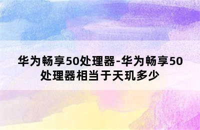 华为畅享50处理器-华为畅享50处理器相当于天玑多少