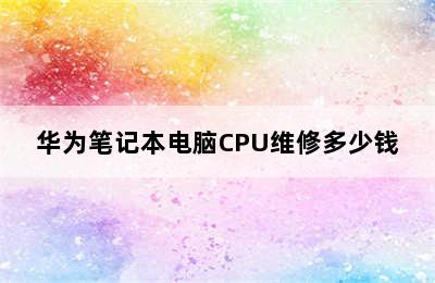 华为笔记本电脑CPU维修多少钱