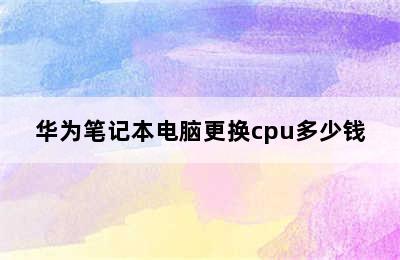 华为笔记本电脑更换cpu多少钱