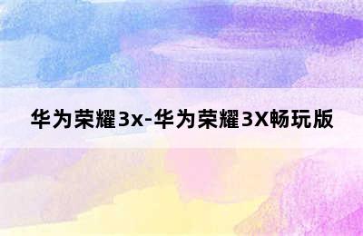 华为荣耀3x-华为荣耀3X畅玩版