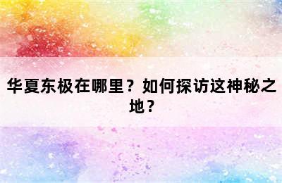 华夏东极在哪里？如何探访这神秘之地？