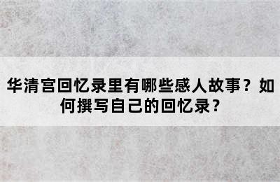 华清宫回忆录里有哪些感人故事？如何撰写自己的回忆录？