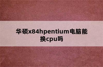 华硕x84hpentium电脑能换cpu吗