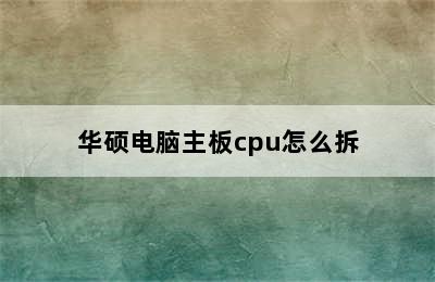 华硕电脑主板cpu怎么拆