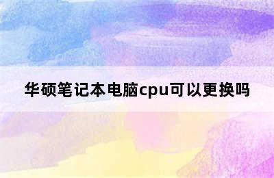 华硕笔记本电脑cpu可以更换吗