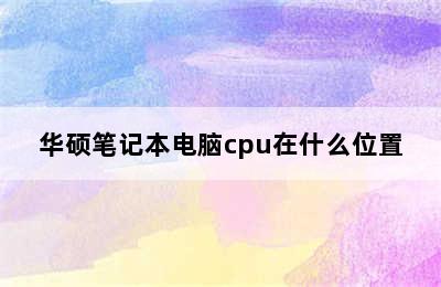 华硕笔记本电脑cpu在什么位置