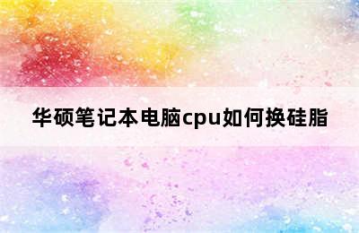 华硕笔记本电脑cpu如何换硅脂