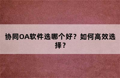 协同OA软件选哪个好？如何高效选择？