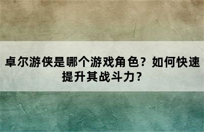 卓尔游侠是哪个游戏角色？如何快速提升其战斗力？