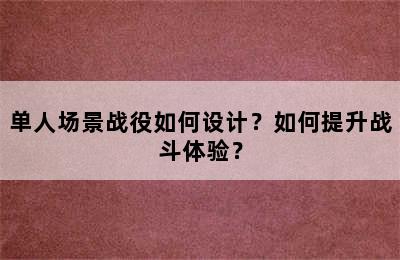 单人场景战役如何设计？如何提升战斗体验？