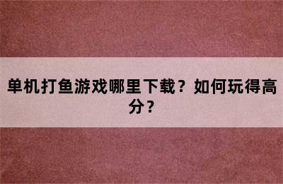 单机打鱼游戏哪里下载？如何玩得高分？