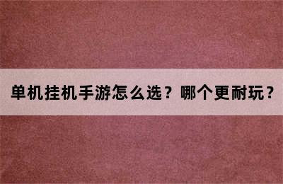 单机挂机手游怎么选？哪个更耐玩？