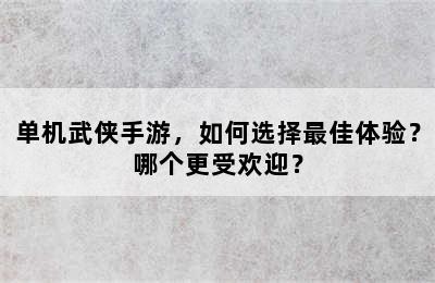 单机武侠手游，如何选择最佳体验？哪个更受欢迎？