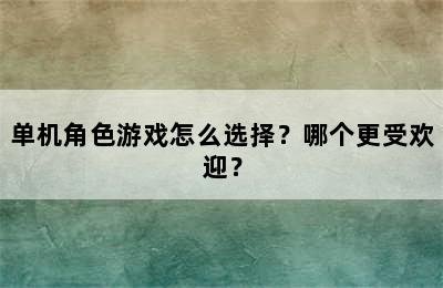 单机角色游戏怎么选择？哪个更受欢迎？