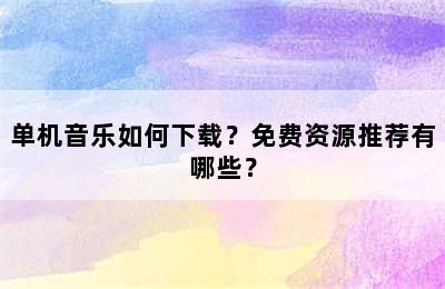 单机音乐如何下载？免费资源推荐有哪些？