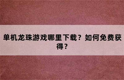 单机龙珠游戏哪里下载？如何免费获得？