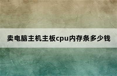 卖电脑主机主板cpu内存条多少钱