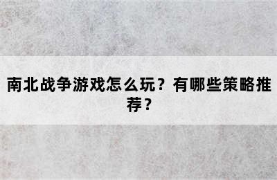 南北战争游戏怎么玩？有哪些策略推荐？