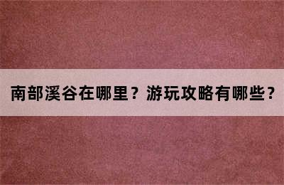 南部溪谷在哪里？游玩攻略有哪些？