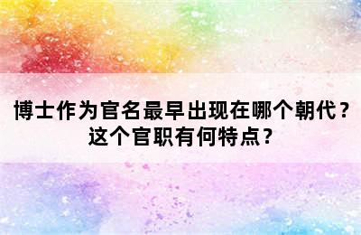 博士作为官名最早出现在哪个朝代？这个官职有何特点？