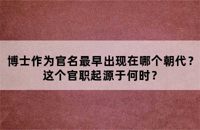 博士作为官名最早出现在哪个朝代？这个官职起源于何时？