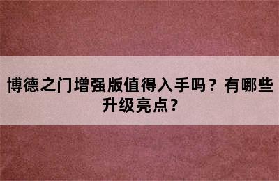 博德之门增强版值得入手吗？有哪些升级亮点？