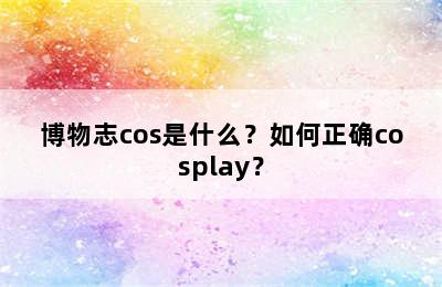 博物志cos是什么？如何正确cosplay？