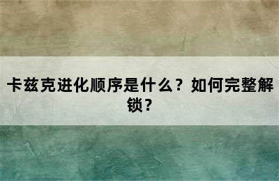 卡兹克进化顺序是什么？如何完整解锁？